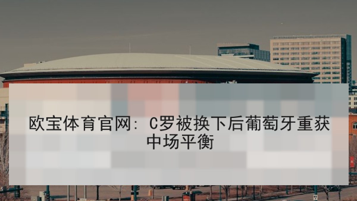 欧宝体育官网: C罗被换下后葡萄牙重获中场平衡