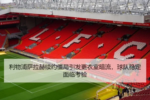 利物浦萨拉赫续约僵局引发更衣室暗流，球队稳定面临考验