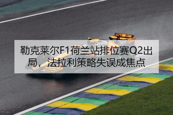 勒克莱尔F1荷兰站排位赛Q2出局，法拉利策略失误成焦点