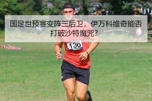 国足世预赛变阵三后卫，伊万科维奇能否打破沙特魔咒？