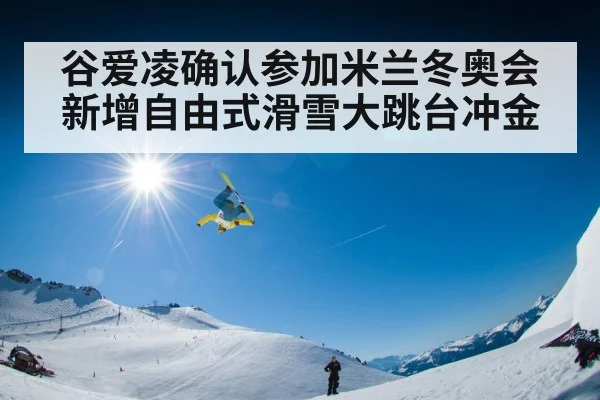 谷爱凌确认参加米兰冬奥会新增自由式滑雪大跳台冲金