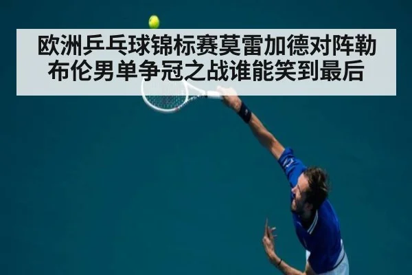 欧洲乒乓球锦标赛莫雷加德对阵勒布伦男单争冠之战谁能笑到最后