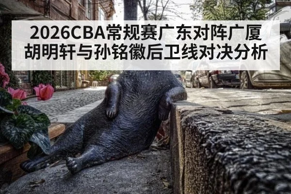 2026CBA常规赛广东对阵广厦胡明轩与孙铭徽后卫线对决分析